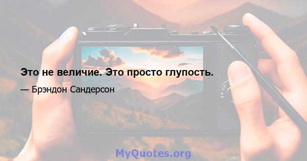 Это не величие. Это просто глупость.