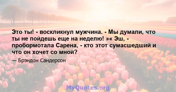 Это ты! - воскликнул мужчина. - Мы думали, что ты не пойдешь еще на неделю! »« Эш, - пробормотала Сарена, - кто этот сумасшедший и что он хочет со мной?