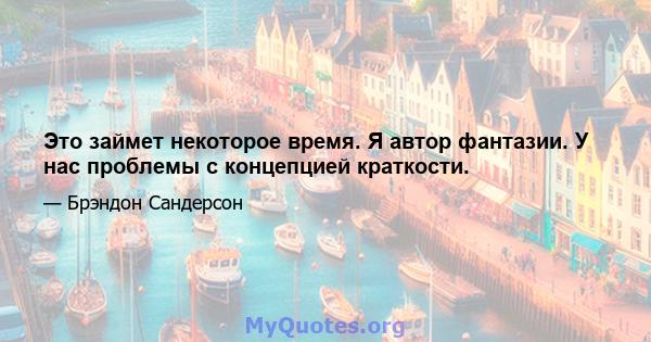 Это займет некоторое время. Я автор фантазии. У нас проблемы с концепцией краткости.