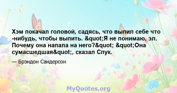 Хэм покачал головой, садясь, что выпил себе что -нибудь, чтобы выпить. "Я не понимаю, эл. Почему она напала на него?" "Она сумасшедшая", сказал Спук.