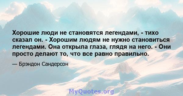 Хорошие люди не становятся легендами, - тихо сказал он. - Хорошим людям не нужно становиться легендами. Она открыла глаза, глядя на него. - Они просто делают то, что все равно правильно.