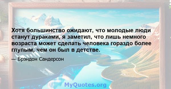 Хотя большинство ожидают, что молодые люди станут дураками, я заметил, что лишь немного возраста может сделать человека гораздо более глупым, чем он был в детстве.