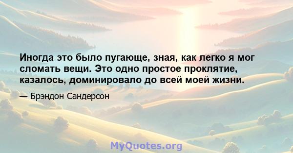 Иногда это было пугающе, зная, как легко я мог сломать вещи. Это одно простое проклятие, казалось, доминировало до всей моей жизни.