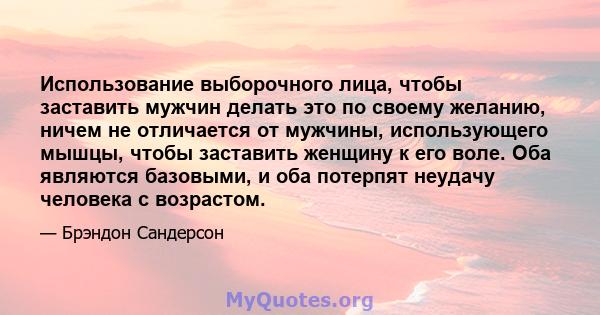 Использование выборочного лица, чтобы заставить мужчин делать это по своему желанию, ничем не отличается от мужчины, использующего мышцы, чтобы заставить женщину к его воле. Оба являются базовыми, и оба потерпят неудачу 