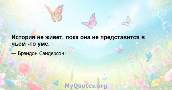 История не живет, пока она не представится в чьем -то уме.