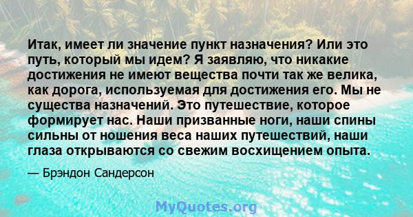 Итак, имеет ли значение пункт назначения? Или это путь, который мы идем? Я заявляю, что никакие достижения не имеют вещества почти так же велика, как дорога, используемая для достижения его. Мы не существа назначений.