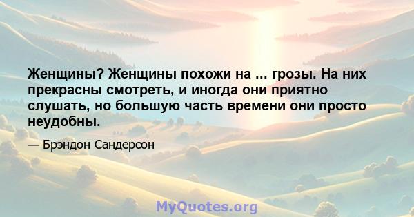 Женщины? Женщины похожи на ... грозы. На них прекрасны смотреть, и иногда они приятно слушать, но большую часть времени они просто неудобны.