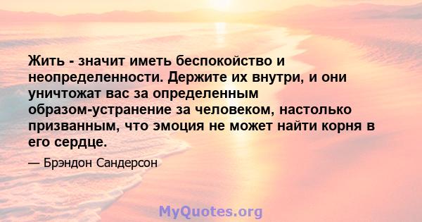 Жить - значит иметь беспокойство и неопределенности. Держите их внутри, и они уничтожат вас за определенным образом-устранение за человеком, настолько призванным, что эмоция не может найти корня в его сердце.