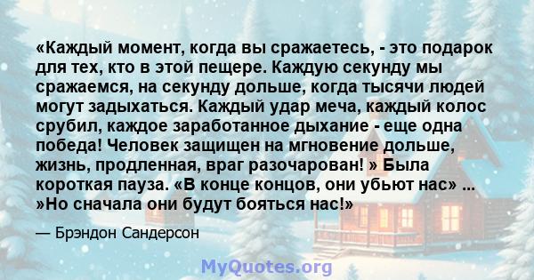 «Каждый момент, когда вы сражаетесь, - это подарок для тех, кто в этой пещере. Каждую секунду мы сражаемся, на секунду дольше, когда тысячи людей могут задыхаться. Каждый удар меча, каждый колос срубил, каждое