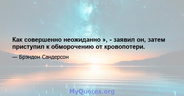 Как совершенно неожиданно », - заявил он, затем приступил к обморочению от кровопотери.