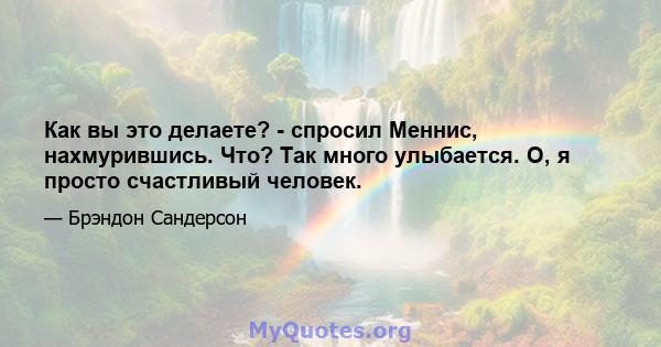 Как вы это делаете? - спросил Меннис, нахмурившись. Что? Так много улыбается. О, я просто счастливый человек.