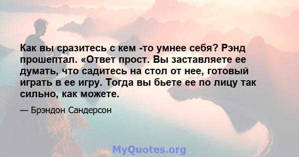 Как вы сразитесь с кем -то умнее себя? Рэнд прошептал. «Ответ прост. Вы заставляете ее думать, что садитесь на стол от нее, готовый играть в ее игру. Тогда вы бьете ее по лицу так сильно, как можете.