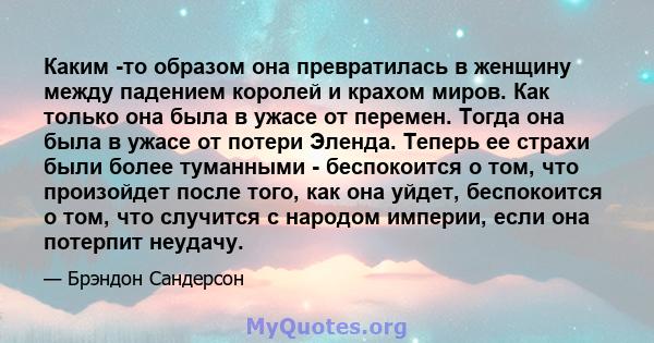 Каким -то образом она превратилась в женщину между падением королей и крахом миров. Как только она была в ужасе от перемен. Тогда она была в ужасе от потери Эленда. Теперь ее страхи были более туманными - беспокоится о