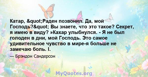 Катар, "Раден позвонил. Да, мой Господь?" Вы знаете, что это такое? Секрет, я имею в виду? »Кахар улыбнулся. - Я не был голоден в дни, мой Господь. Это самое удивительное чувство в мире-я больше не замечаю