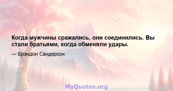 Когда мужчины сражались, они соединились. Вы стали братьями, когда обменяли удары.