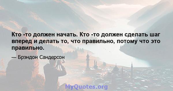 Кто -то должен начать. Кто -то должен сделать шаг вперед и делать то, что правильно, потому что это правильно.