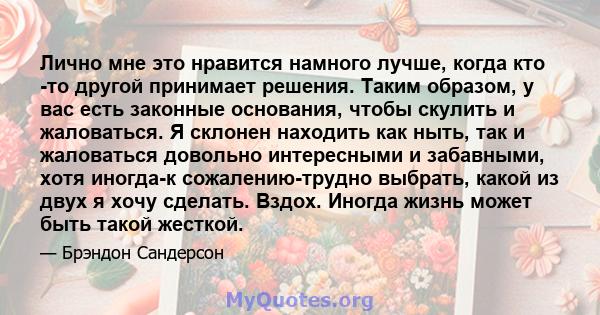 Лично мне это нравится намного лучше, когда кто -то другой принимает решения. Таким образом, у вас есть законные основания, чтобы скулить и жаловаться. Я склонен находить как ныть, так и жаловаться довольно интересными