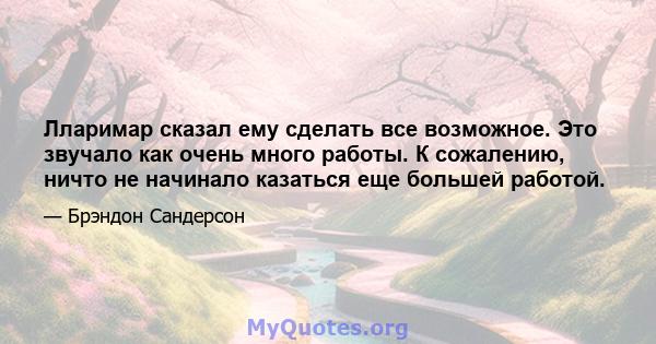 Лларимар сказал ему сделать все возможное. Это звучало как очень много работы. К сожалению, ничто не начинало казаться еще большей работой.