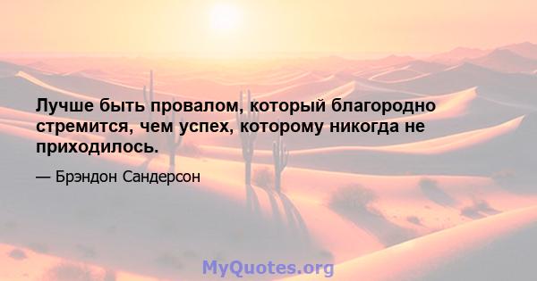 Лучше быть провалом, который благородно стремится, чем успех, которому никогда не приходилось.