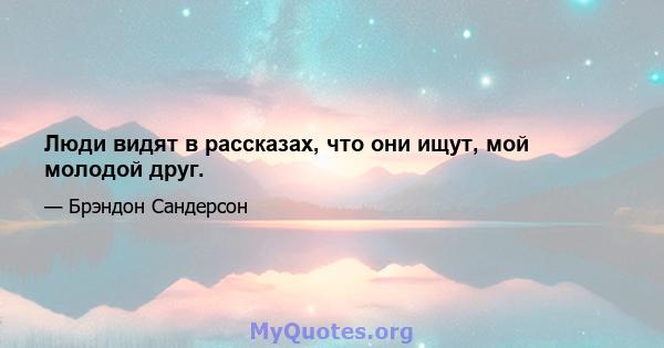 Люди видят в рассказах, что они ищут, мой молодой друг.