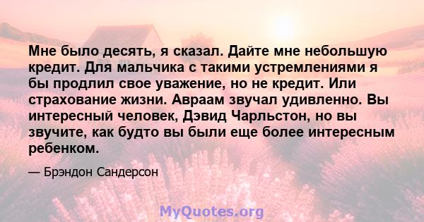 Мне было десять, я сказал. Дайте мне небольшую кредит. Для мальчика с такими устремлениями я бы продлил свое уважение, но не кредит. Или страхование жизни. Авраам звучал удивленно. Вы интересный человек, Дэвид