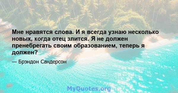 Мне нравятся слова. И я всегда узнаю несколько новых, когда отец злится. Я не должен пренебрегать своим образованием, теперь я должен?