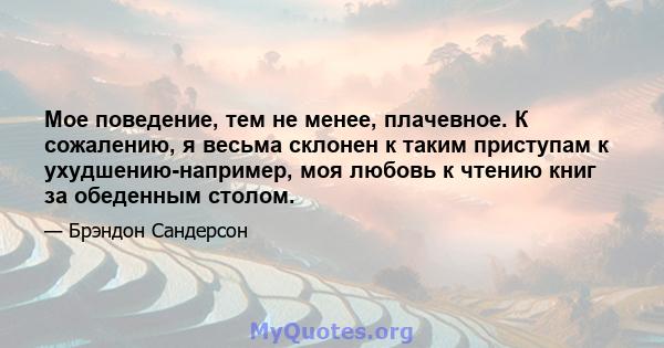 Мое поведение, тем не менее, плачевное. К сожалению, я весьма склонен к таким приступам к ухудшению-например, моя любовь к чтению книг за обеденным столом.