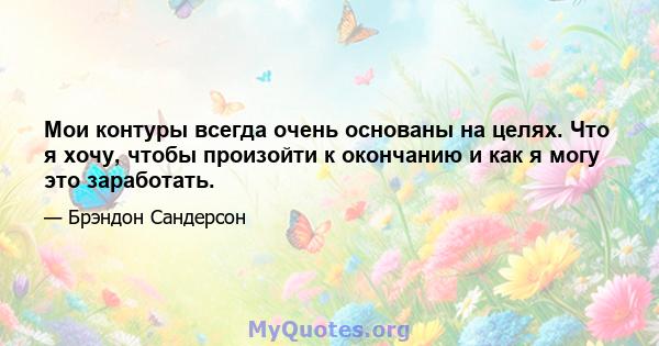 Мои контуры всегда очень основаны на целях. Что я хочу, чтобы произойти к окончанию и как я могу это заработать.