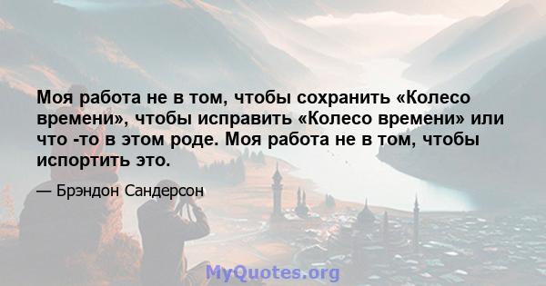 Моя работа не в том, чтобы сохранить «Колесо времени», чтобы исправить «Колесо времени» или что -то в этом роде. Моя работа не в том, чтобы испортить это.