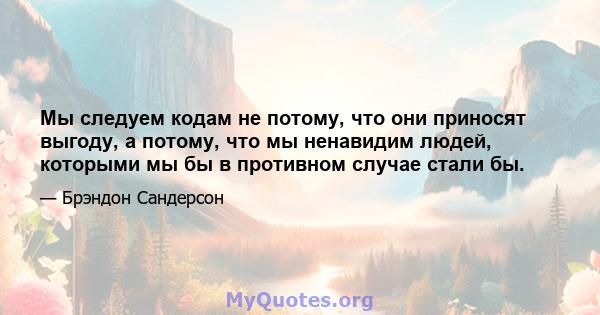 Мы следуем кодам не потому, что они приносят выгоду, а потому, что мы ненавидим людей, которыми мы бы в противном случае стали бы.