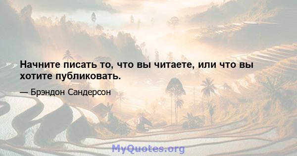 Начните писать то, что вы читаете, или что вы хотите публиковать.