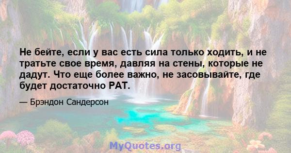 Не бейте, если у вас есть сила только ходить, и не тратьте свое время, давляя на стены, которые не дадут. Что еще более важно, не засовывайте, где будет достаточно PAT.