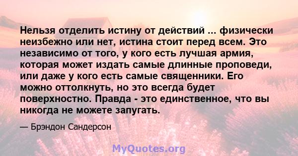 Нельзя отделить истину от действий ... физически неизбежно или нет, истина стоит перед всем. Это независимо от того, у кого есть лучшая армия, которая может издать самые длинные проповеди, или даже у кого есть самые