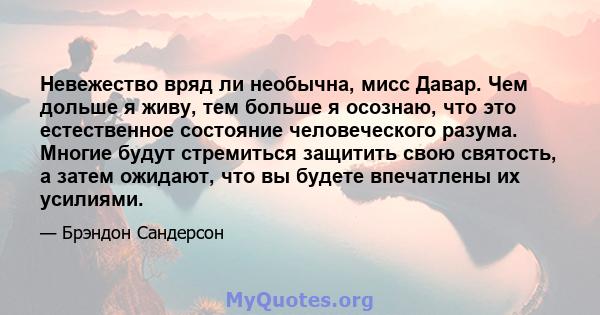 Невежество вряд ли необычна, мисс Давар. Чем дольше я живу, тем больше я осознаю, что это естественное состояние человеческого разума. Многие будут стремиться защитить свою святость, а затем ожидают, что вы будете