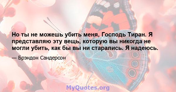 Но ты не можешь убить меня, Господь Тиран. Я представляю эту вещь, которую вы никогда не могли убить, как бы вы ни старались. Я надеюсь.