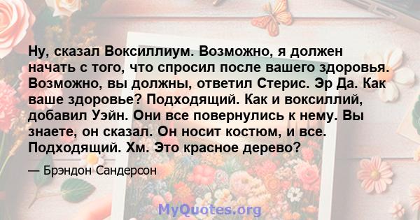 Ну, сказал Воксиллиум. Возможно, я должен начать с того, что спросил после вашего здоровья. Возможно, вы должны, ответил Стерис. Эр Да. Как ваше здоровье? Подходящий. Как и воксиллий, добавил Уэйн. Они все повернулись к 