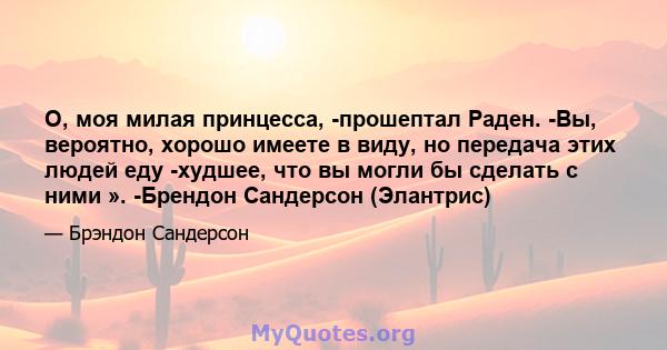 О, моя милая принцесса, -прошептал Раден. -Вы, вероятно, хорошо имеете в виду, но передача этих людей еду -худшее, что вы могли бы сделать с ними ». -Брендон Сандерсон (Элантрис)