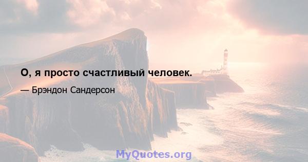 О, я просто счастливый человек.