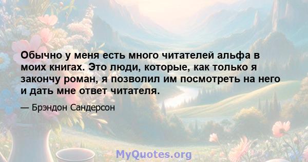 Обычно у меня есть много читателей альфа в моих книгах. Это люди, которые, как только я закончу роман, я позволил им посмотреть на него и дать мне ответ читателя.