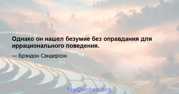 Однако он нашел безумие без оправдания для иррационального поведения.