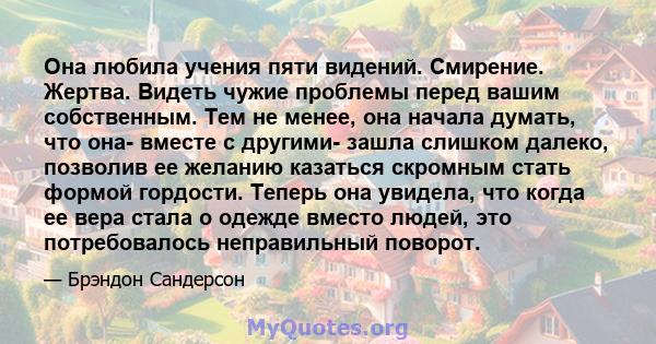 Она любила учения пяти видений. Смирение. Жертва. Видеть чужие проблемы перед вашим собственным. Тем не менее, она начала думать, что она- вместе с другими- зашла слишком далеко, позволив ее желанию казаться скромным