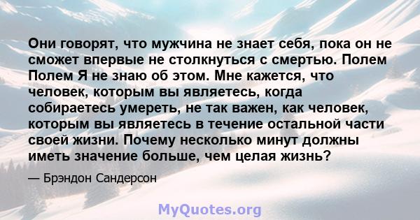 Они говорят, что мужчина не знает себя, пока он не сможет впервые не столкнуться с смертью. Полем Полем Я не знаю об этом. Мне кажется, что человек, которым вы являетесь, когда собираетесь умереть, не так важен, как