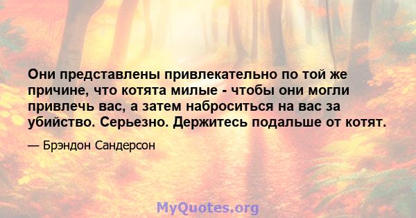 Они представлены привлекательно по той же причине, что котята милые - чтобы они могли привлечь вас, а затем наброситься на вас за убийство. Серьезно. Держитесь подальше от котят.