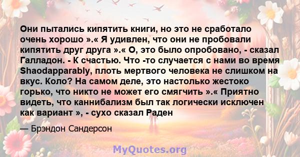 Они пытались кипятить книги, но это не сработало очень хорошо ».« Я удивлен, что они не пробовали кипятить друг друга ».« О, это было опробовано, - сказал Галладон. - К счастью. Что -то случается с нами во время