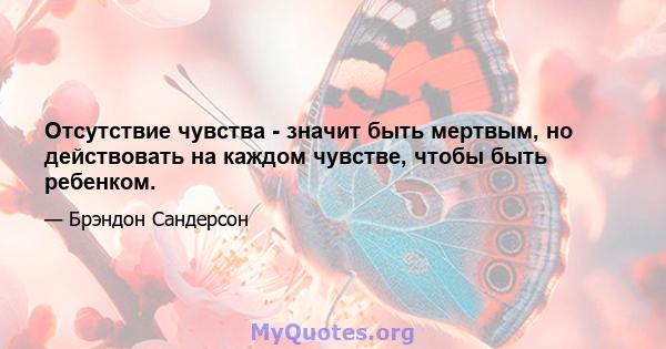 Отсутствие чувства - значит быть мертвым, но действовать на каждом чувстве, чтобы быть ребенком.