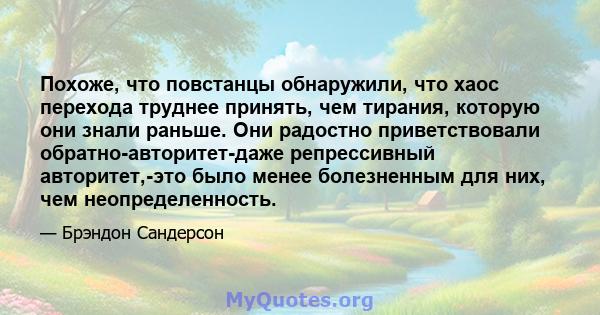 Похоже, что повстанцы обнаружили, что хаос перехода труднее принять, чем тирания, которую они знали раньше. Они радостно приветствовали обратно-авторитет-даже репрессивный авторитет,-это было менее болезненным для них,