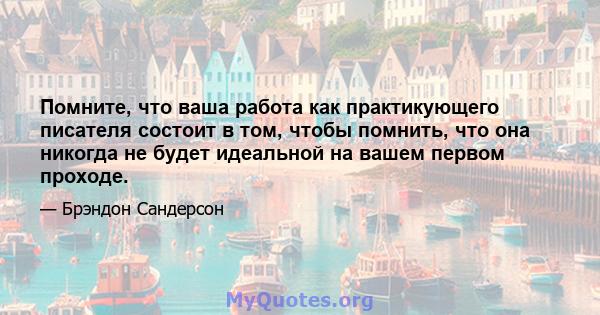 Помните, что ваша работа как практикующего писателя состоит в том, чтобы помнить, что она никогда не будет идеальной на вашем первом проходе.