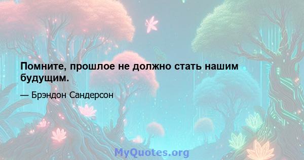 Помните, прошлое не должно стать нашим будущим.