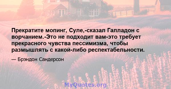 Прекратите мопинг, Суле,-сказал Галладон с ворчанием.-Это не подходит вам-это требует прекрасного чувства пессимизма, чтобы размышлять с какой-либо респектабельности.