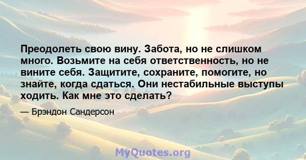 Преодолеть свою вину. Забота, но не слишком много. Возьмите на себя ответственность, но не вините себя. Защитите, сохраните, помогите, но знайте, когда сдаться. Они нестабильные выступы ходить. Как мне это сделать?